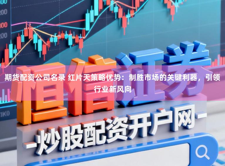 期货配资公司名录 红片天策略优势：制胜市场的关键利器，引领行业新风向