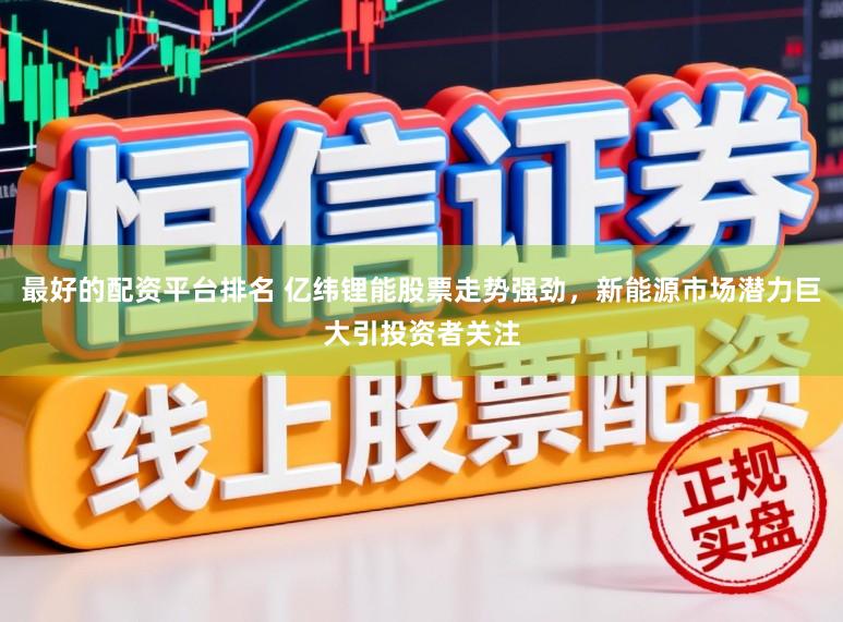 最好的配资平台排名 亿纬锂能股票走势强劲，新能源市场潜力巨大引投资者关注