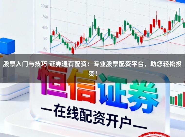 股票入门与技巧 证券通有配资：专业股票配资平台，助您轻松投资！
