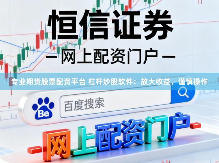 专业期货股票配资平台 杠杆炒股软件：放大收益，谨慎操作