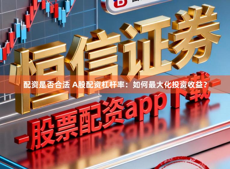 配资是否合法 A股配资杠杆率：如何最大化投资收益？