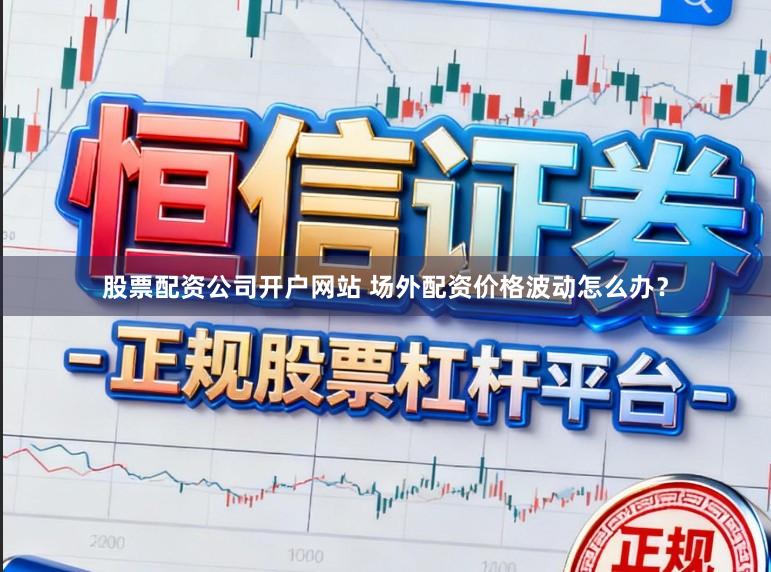 股票配资公司开户网站 场外配资价格波动怎么办？