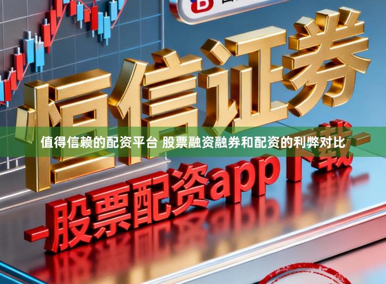 值得信赖的配资平台 股票融资融券和配资的利弊对比