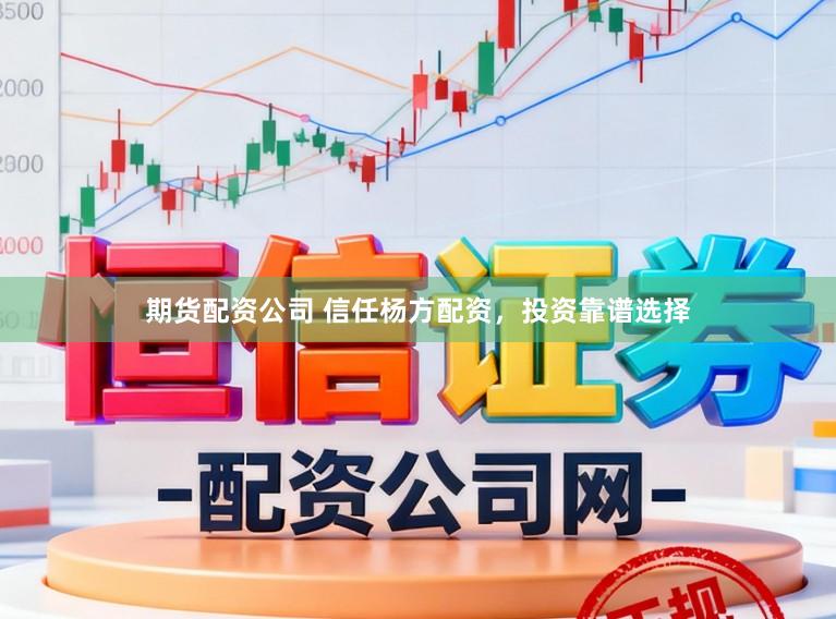 期货配资公司 信任杨方配资，投资靠谱选择