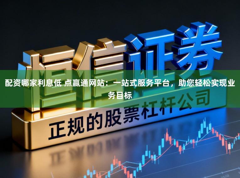 配资哪家利息低 点嬴通网站：一站式服务平台，助您轻松实现业务目标