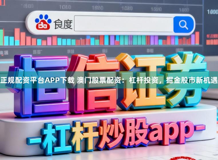 正规配资平台APP下载 澳门股票配资：杠杆投资，掘金股市新机遇