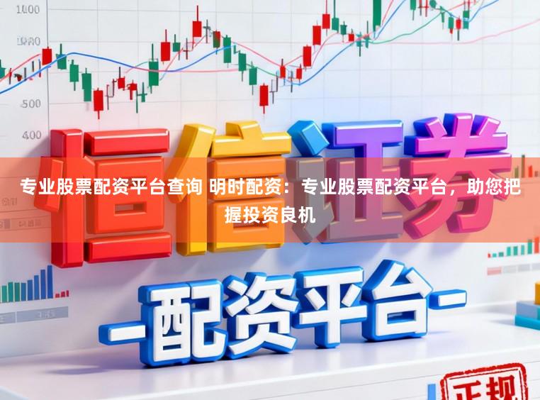 专业股票配资平台查询 明时配资：专业股票配资平台，助您把握投资良机