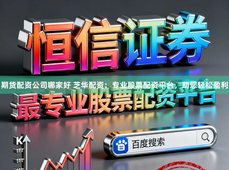 期货配资公司哪家好 芝华配资：专业股票配资平台，助您轻松盈利