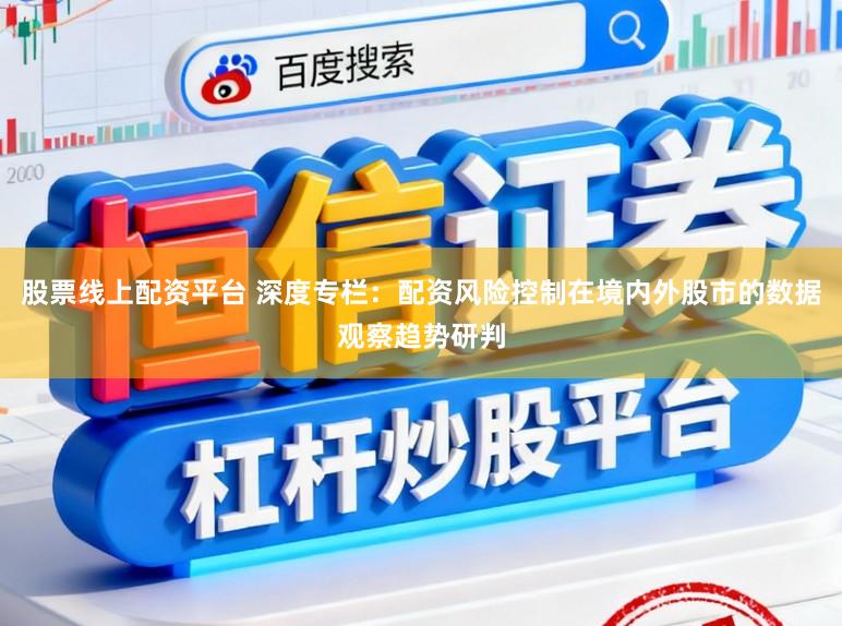 股票线上配资平台 深度专栏：配资风险控制在境内外股市的数据观察趋势研判