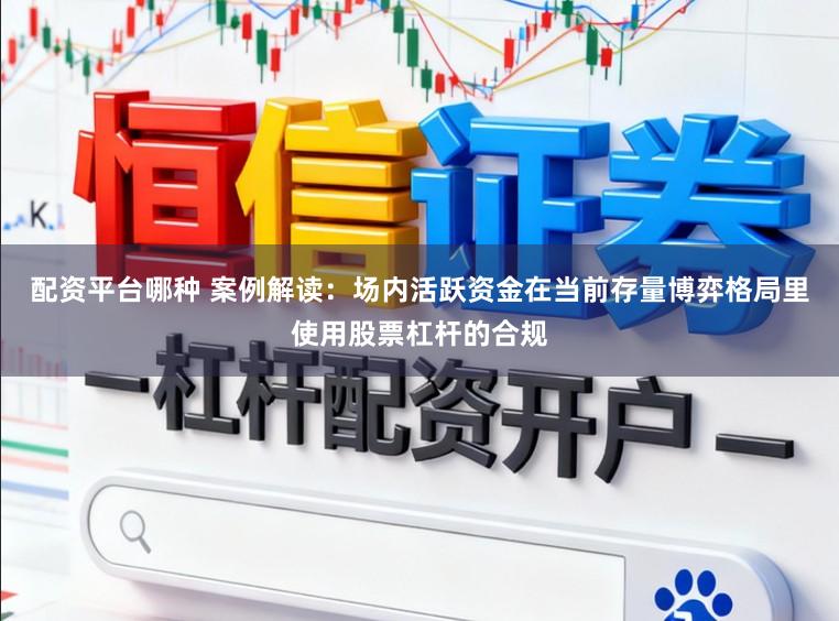 配资平台哪种 案例解读：场内活跃资金在当前存量博弈格局里使用股票杠杆的合规