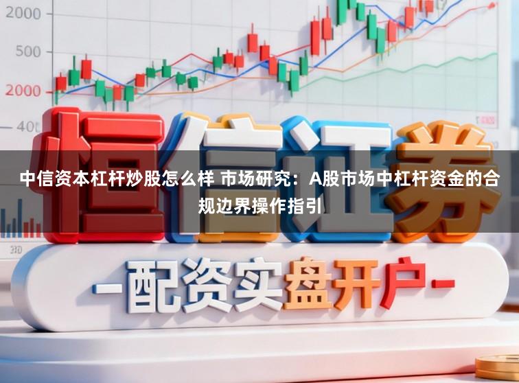 中信资本杠杆炒股怎么样 市场研究：A股市场中杠杆资金的合规边界操作指引