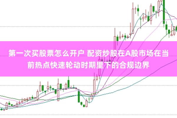 第一次买股票怎么开户 配资炒股在A股市场在当前热点快速轮动时期里下的合规边界